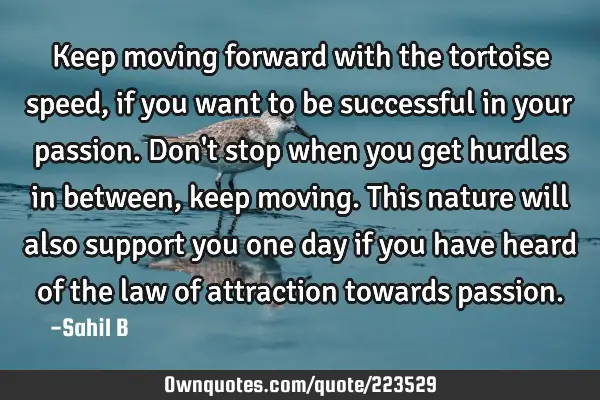 Keep moving forward with the tortoise speed, if you want to be successful in your passion. Don