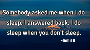 Somebody asked me when I do sleep. I answered back. I do sleep when you don