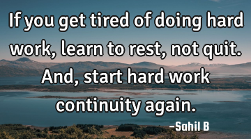 If you get tired of doing hard work, learn to rest, not quit. And, start hard work continuity again.