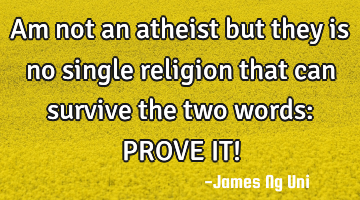 Am not an atheist but they is no single religion that can survive the two words:
PROVE IT!