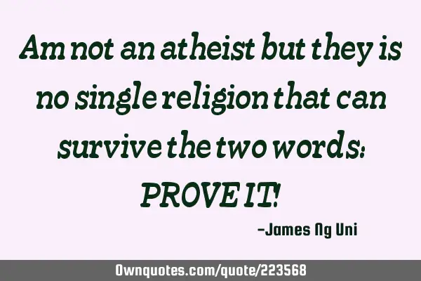 Am not an atheist but they is no single religion that can survive the two words:
PROVE IT!