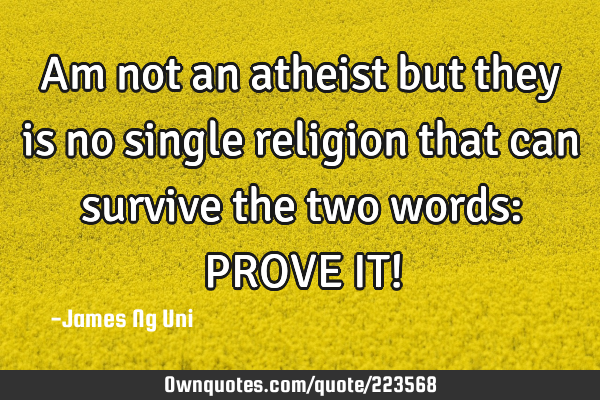 Am not an atheist but they is no single religion that can survive the two words:
PROVE IT!