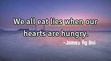 We all eat lies when our hearts are hungry.