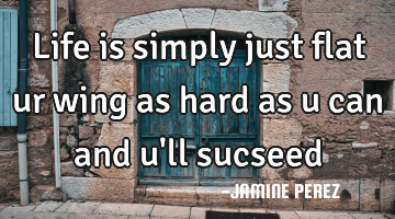 Life is simply just flat ur wing as hard as u can and u