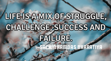 LIFE IS A MIX OF STRUGGLE, CHALLENGE, SUCCESS AND FAILURE.