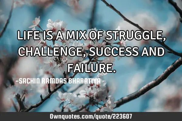 LIFE IS A MIX OF STRUGGLE, CHALLENGE, SUCCESS AND FAILURE