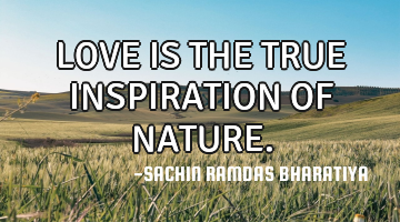 LOVE IS THE TRUE INSPIRATION OF NATURE.