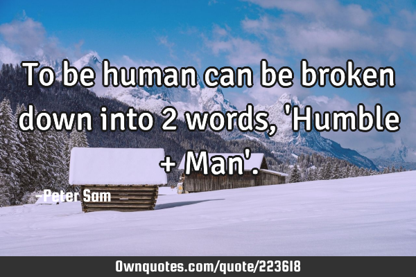 To be human can be broken down into 2 words, 
