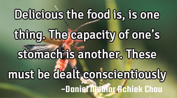 Delicious the food is, is one thing. 
The capacity of one’s stomach is another.
These must be