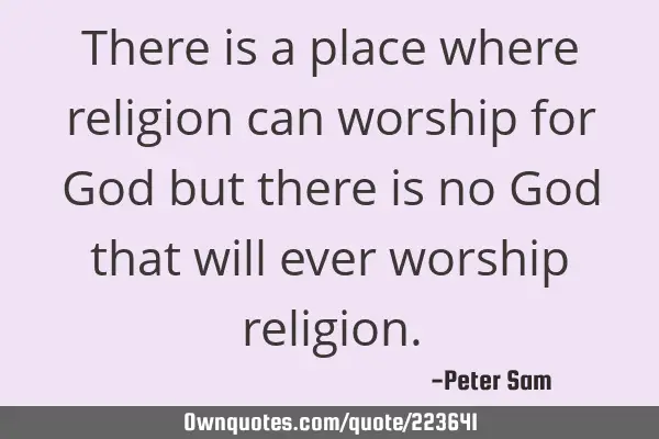 There is a place where religion can worship for God but there is no God that will ever worship