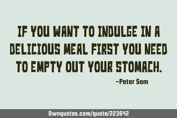 If you want to indulge in a delicious meal first you need to empty out your