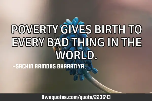 POVERTY GIVES BIRTH TO EVERY BAD THING IN THE WORLD