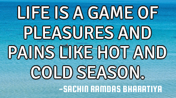 LIFE IS A GAME OF PLEASURES AND PAINS LIKE HOT AND COLD SEASON.