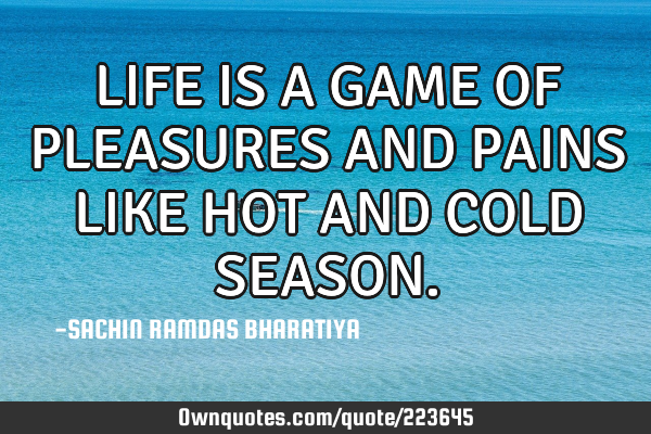 LIFE IS A GAME OF PLEASURES AND PAINS LIKE HOT AND COLD SEASON