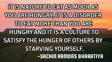 IT IS NATURE TO EAT AS MUCH AS YOU ARE HUNGRY, IT IS A DISORDER TO EAT MORE THAN YOU ARE HUNGRY AND