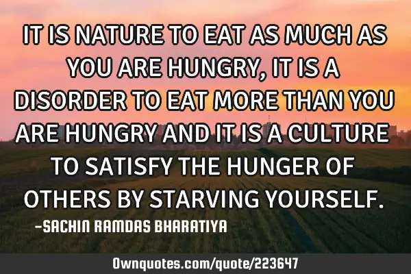 IT IS NATURE TO EAT AS MUCH AS YOU ARE HUNGRY, IT IS A DISORDER TO EAT MORE THAN YOU ARE HUNGRY AND
