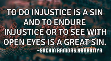 TO DO INJUSTICE IS A SIN AND TO ENDURE INJUSTICE OR TO SEE WITH OPEN EYES IS A GREAT SIN.