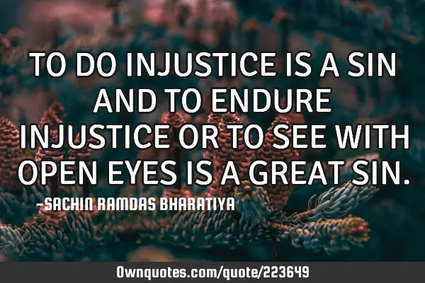 TO DO INJUSTICE IS A SIN AND TO ENDURE INJUSTICE OR TO SEE WITH OPEN EYES IS A GREAT SIN