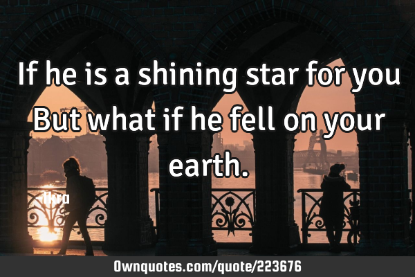 If he is a shining star for you
But what if he fell on your