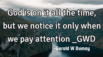 God is on it all the time, but we notice it only when we pay attention _GWD