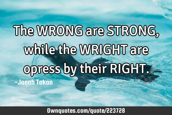 The WRONG are STRONG, while the WRIGHT are opress by their RIGHT