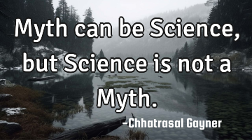 Myth can be Science, but Science is not a Myth.