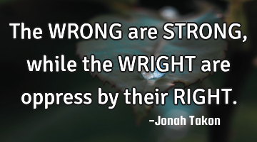 The WRONG are STRONG, while the WRIGHT are oppress by their RIGHT.