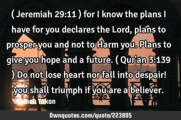 ( Jeremiah 29:11 ) for I know the plans I have for you declares the Lord, plans to prosper you and