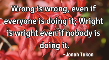 Wrong is wrong, even if everyone is doing it; Wright is wright even if nobody is doing it.