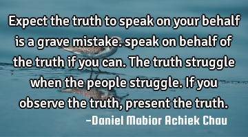 Expect  the truth to speak on your behalf is a grave mistake. speak on behalf of the truth if you