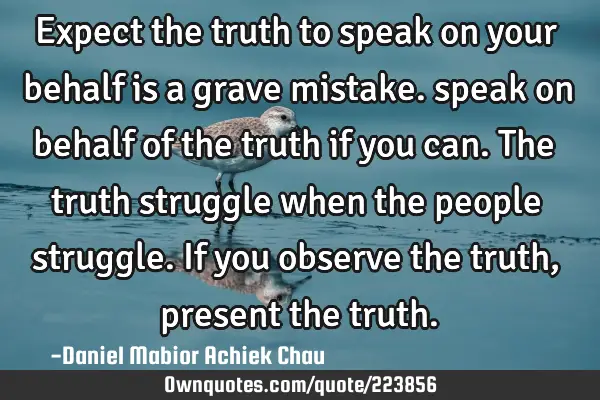Expect  the truth to speak on your behalf is a grave mistake. speak on behalf of the truth if you