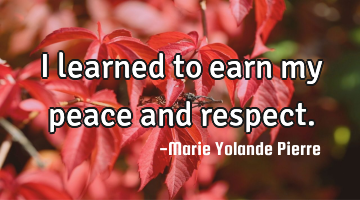 I learned to earn my peace and respect.