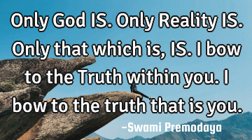 Only God IS. Only Reality IS. Only that which is, IS. I bow to the Truth within you. I bow to the