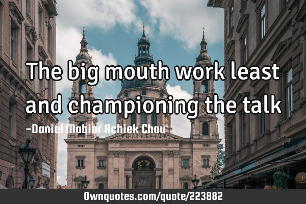 The big mouth work least and championing the