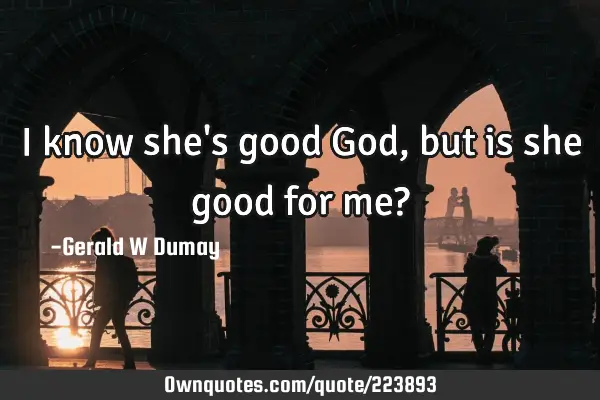 I Know She s Good God But Is She Good For Me OwnQuotes