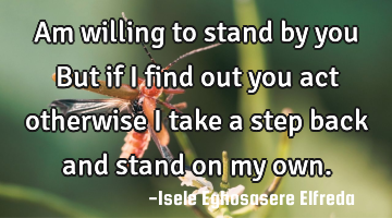 Am willing to stand by you But if I
find out you act otherwise I take a
step back and stand on my