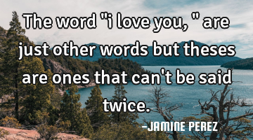 The word "i love you," are just other words but theses are ones that can