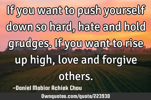 If you want to push yourself down so hard, hate and hold grudges. If you want to rise up high, love