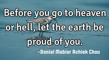 Before you go to heaven or hell, let the earth be proud of you.