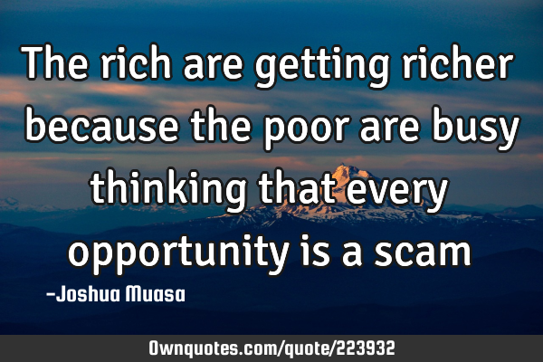 The rich are getting richer because the poor are busy thinking that every opportunity is a