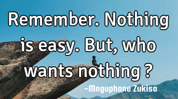 Remember. Nothing is easy.

But, who wants nothing ?