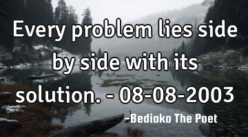 Every problem lies side by side with its  solution. - 08-08-2003