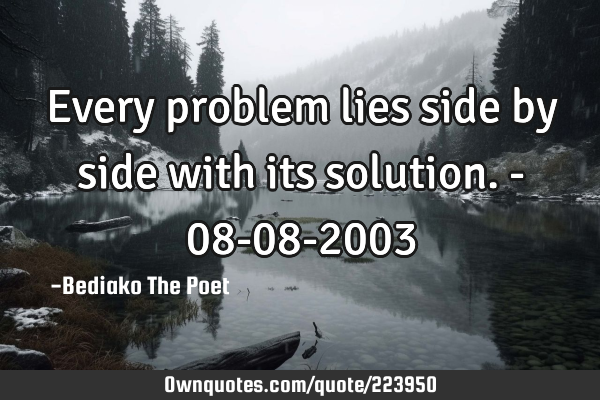 Every problem lies side by side with its  solution. - 08-08-2003
