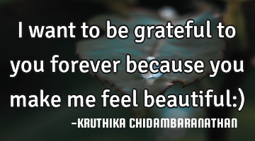 I want to be grateful to you forever because you make me feel beautiful:)