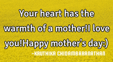 Your heart has the warmth of a mother!I love you!Happy mother
