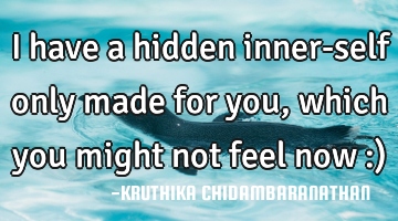 I have a hidden inner-self only made for you,which you might not feel now :)