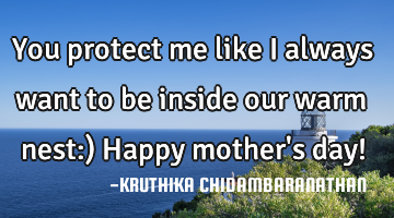 You protect me like I always want to be inside our warm nest:) Happy mother