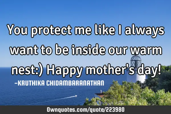 You protect me like I always want to be inside our warm nest:) Happy mother