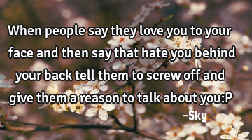 When people say they love you to your face and then say that hate you behind your back tell them to