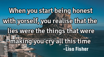 When you start being honest with yorself, you realise that the lies were the things that were